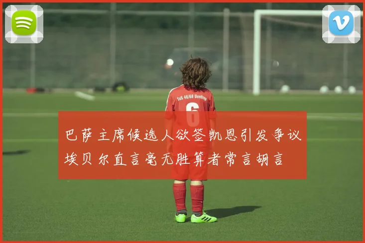 巴萨主席候选人欲签凯恩引发争议埃贝尔直言毫无胜算者常言胡言