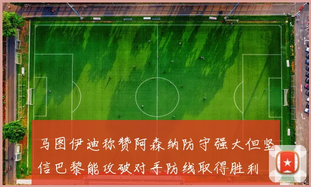 马图伊迪称赞阿森纳防守强大但坚信巴黎能攻破对手防线取得胜利