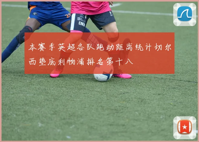 本赛季英超各队跑动距离统计切尔西垫底利物浦排名第十八