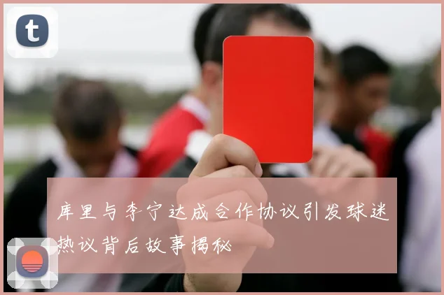 库里与李宁达成合作协议引发球迷热议背后故事揭秘