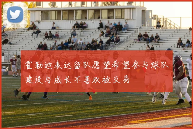 霍勒迪表达留队愿望希望参与球队建设与成长不喜欢被交易