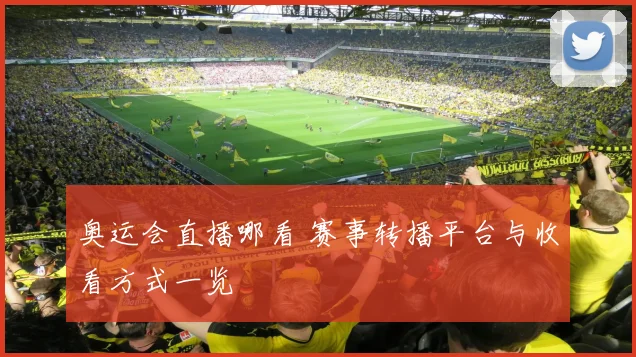 奥运会直播哪看 赛事转播平台与收看方式一览